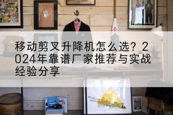 复兴升降平台厂家推荐-移动剪叉升降机怎么选？2024年靠谱厂家推荐与实战经验分享