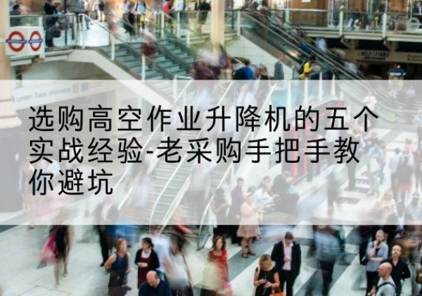 复兴高空作业升降机厂家-选购高空作业升降机的五个实战经验-老采购手把手教你避坑