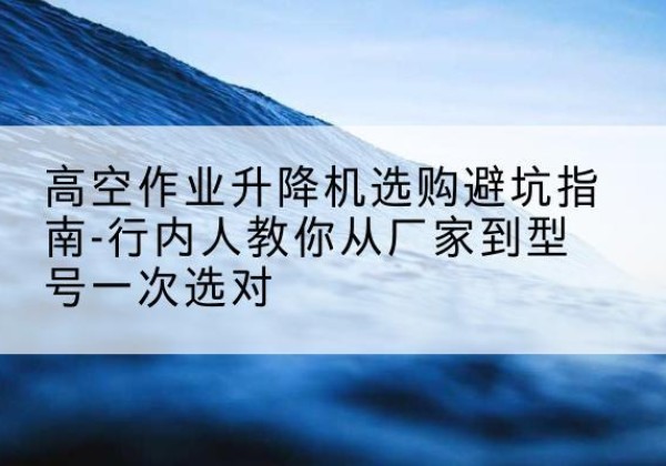 复兴升降平台厂家-高空作业升降机选购避坑指南-行内人教你从厂家到型号一次选对