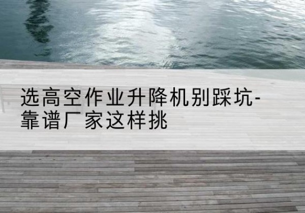 复兴剪叉式升降机厂家-选高空作业升降机别踩坑-靠谱厂家这样挑
