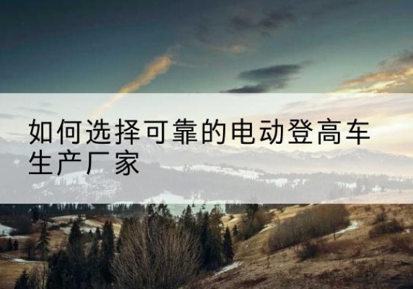 复兴电动登高车厂家-如何选择可靠的电动登高车生产厂家