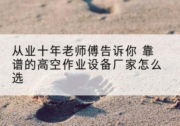 复兴高空作业升降机厂家推荐-从业十年老师傅告诉你 靠谱的高空作业设备厂家怎么选