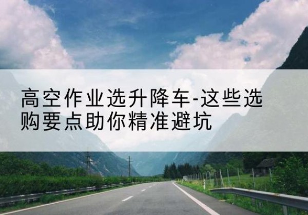 复兴升降车厂家-高空作业选升降车-这些选购要点助你*避坑