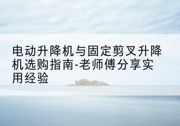 复兴电动升降机怎么选-电动升降机与固定剪叉升降机选购指南-老师傅分享实用经验