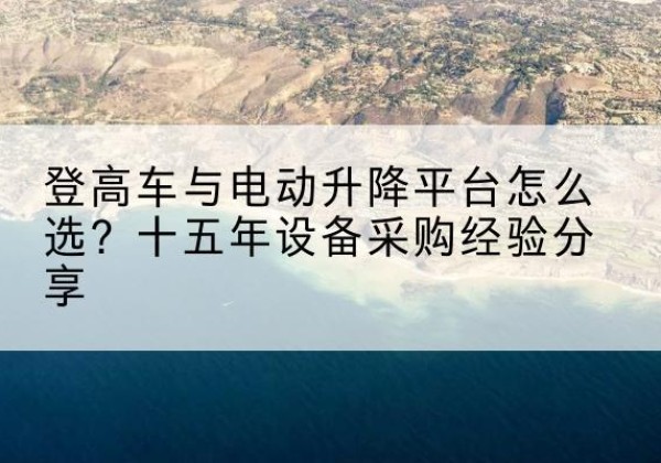 复兴登高车厂家厂家-登高车与电动升降平台怎么选？十五年设备采购经验分享