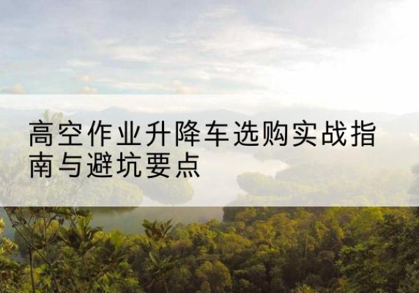 复兴升降车怎么选-高空作业升降车选购实战指南与避坑要点