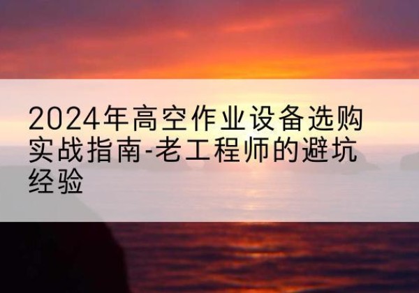 复兴高空作业升降机厂家推荐-2024年高空作业设备选购实战指南-老工程师的避坑经验