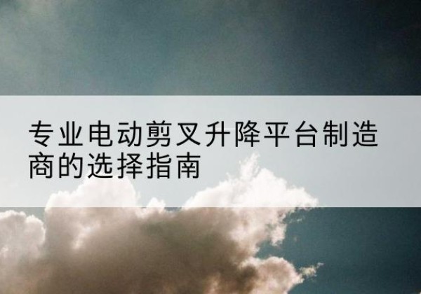 复兴电动剪叉升降平台厂家-专业电动剪叉升降平台制造商的选择指南